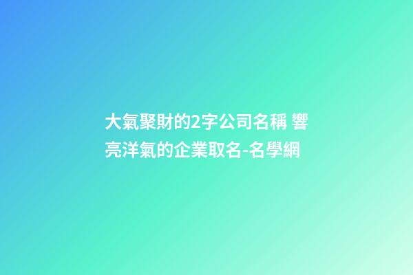 大氣聚財的2字公司名稱 響亮洋氣的企業取名-名學網-第1張-公司起名-玄機派